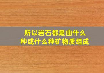 所以岩石都是由什么种或什么种矿物质组成