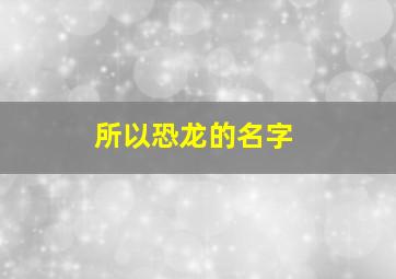 所以恐龙的名字