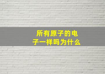 所有原子的电子一样吗为什么