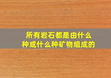 所有岩石都是由什么种或什么种矿物组成的