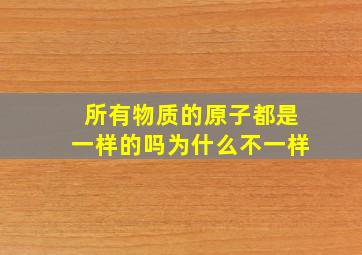 所有物质的原子都是一样的吗为什么不一样