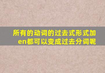 所有的动词的过去式形式加en都可以变成过去分词呢