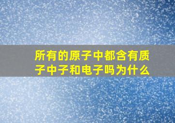 所有的原子中都含有质子中子和电子吗为什么