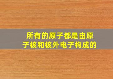 所有的原子都是由原子核和核外电子构成的