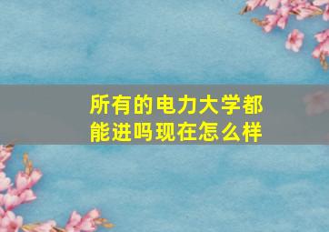 所有的电力大学都能进吗现在怎么样