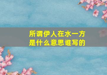 所谓伊人在水一方是什么意思谁写的