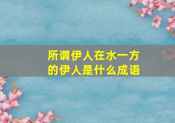 所谓伊人在水一方的伊人是什么成语