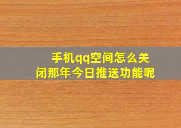 手机qq空间怎么关闭那年今日推送功能呢