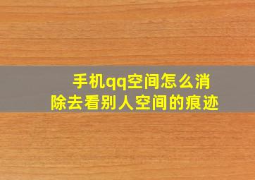 手机qq空间怎么消除去看别人空间的痕迹