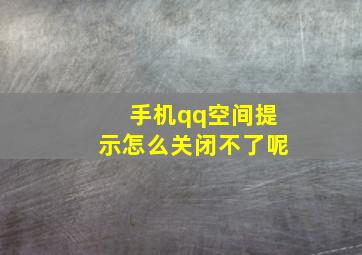 手机qq空间提示怎么关闭不了呢