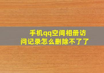 手机qq空间相册访问记录怎么删除不了了