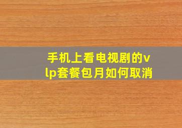 手机上看电视剧的vlp套餐包月如何取消