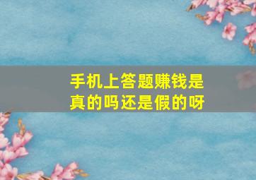 手机上答题赚钱是真的吗还是假的呀