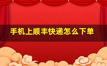 手机上顺丰快递怎么下单