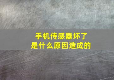 手机传感器坏了是什么原因造成的