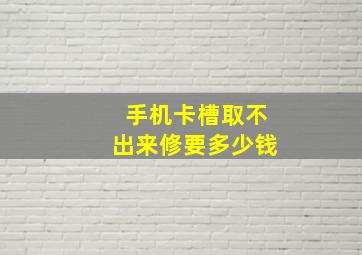 手机卡槽取不出来修要多少钱