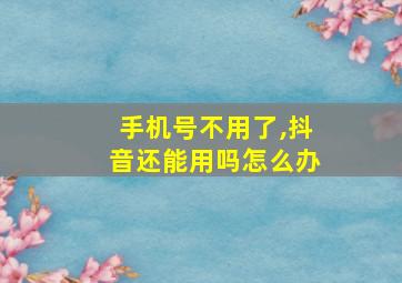 手机号不用了,抖音还能用吗怎么办