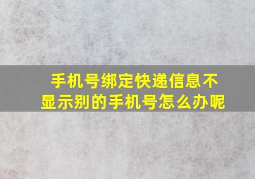 手机号绑定快递信息不显示别的手机号怎么办呢