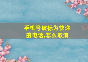 手机号被标为快递的电话,怎么取消