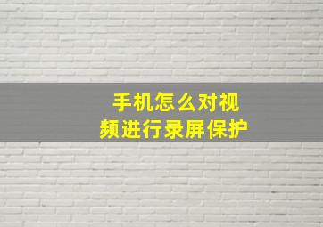 手机怎么对视频进行录屏保护