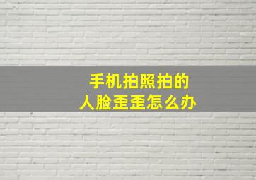 手机拍照拍的人脸歪歪怎么办