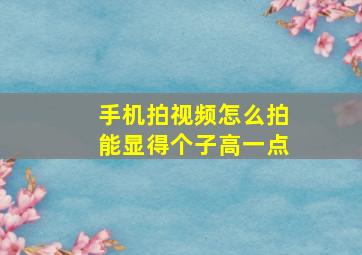 手机拍视频怎么拍能显得个子高一点