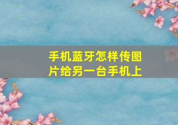 手机蓝牙怎样传图片给另一台手机上