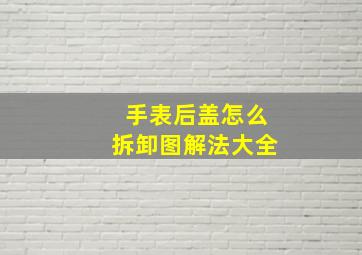 手表后盖怎么拆卸图解法大全