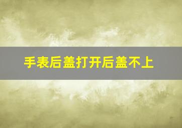 手表后盖打开后盖不上