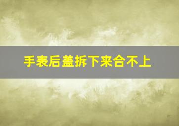 手表后盖拆下来合不上