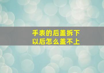 手表的后盖拆下以后怎么盖不上