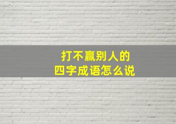 打不赢别人的四字成语怎么说