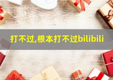 打不过,根本打不过bilibili