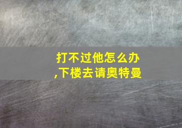 打不过他怎么办,下楼去请奥特曼