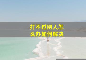 打不过别人怎么办如何解决