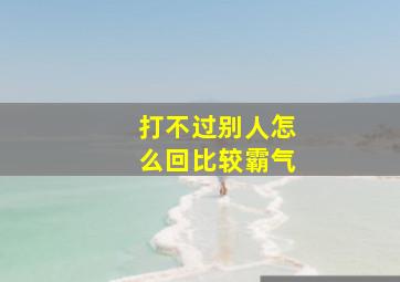 打不过别人怎么回比较霸气