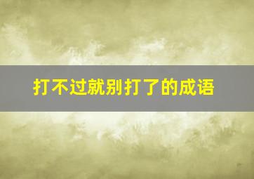 打不过就别打了的成语