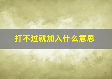 打不过就加入什么意思