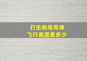 打击航母导弹飞行高度是多少