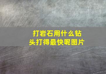 打岩石用什么钻头打得最快呢图片