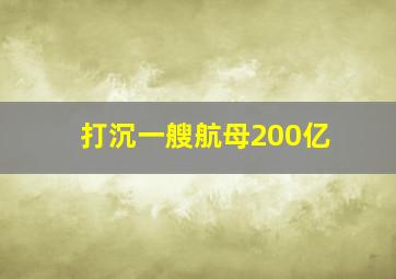 打沉一艘航母200亿