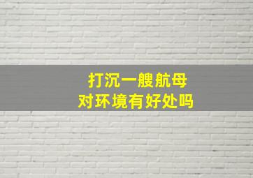 打沉一艘航母对环境有好处吗