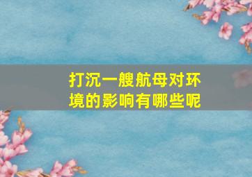 打沉一艘航母对环境的影响有哪些呢