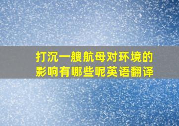 打沉一艘航母对环境的影响有哪些呢英语翻译