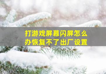 打游戏屏幕闪屏怎么办恢复不了出厂设置