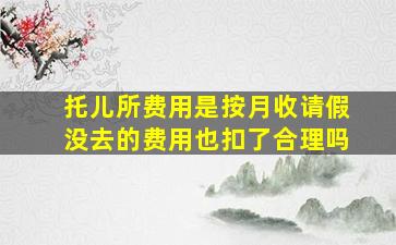 托儿所费用是按月收请假没去的费用也扣了合理吗