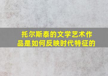 托尔斯泰的文学艺术作品是如何反映时代特征的