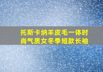 托斯卡纳羊皮毛一体时尚气质女冬季短款长袖