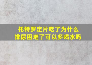 托特罗定片吃了为什么排尿困难了可以多喝水吗