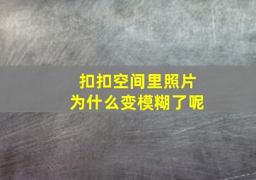 扣扣空间里照片为什么变模糊了呢